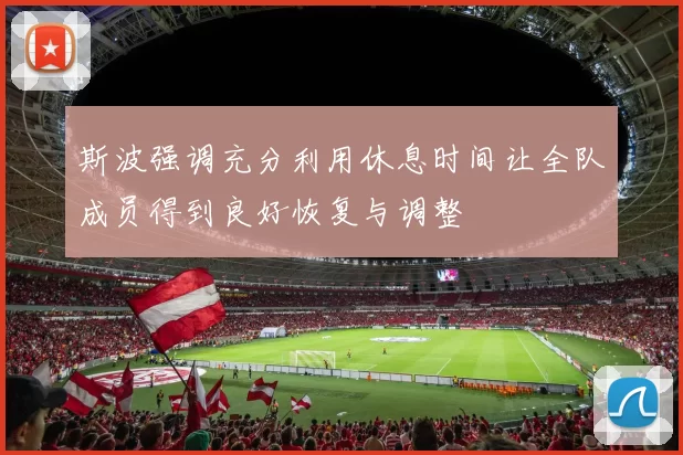 斯波强调充分利用休息时间让全队成员得到良好恢复与调整