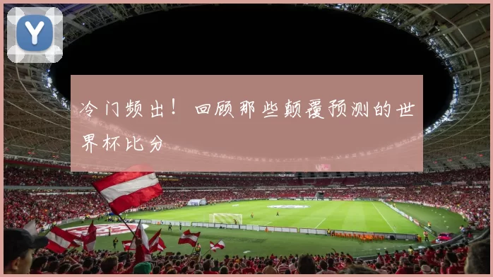 冷门频出！回顾那些颠覆预测的世界杯比分