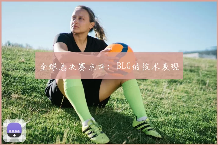全球总决赛点评：BLG的技术表现