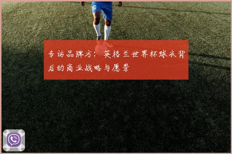 专访品牌方:英格兰世界杯球衣背后的商业战略与愿景