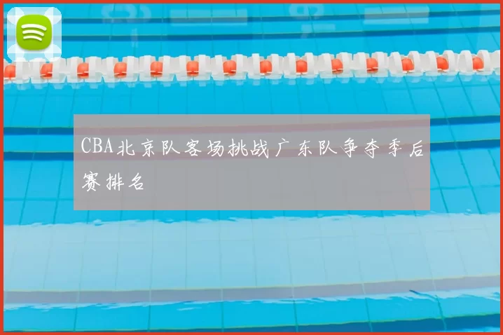 CBA北京队客场挑战广东队争夺季后赛排名