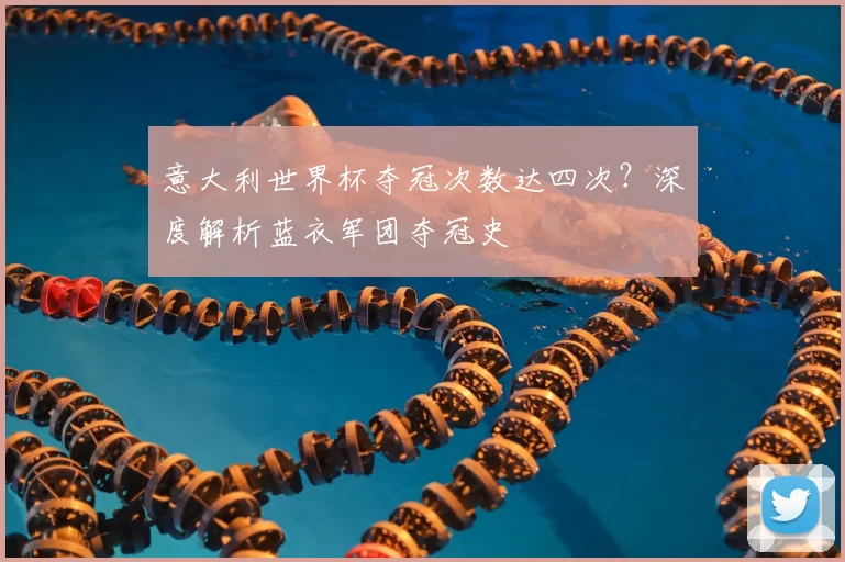 意大利世界杯夺冠次数达四次？深度解析蓝衣军团夺冠史