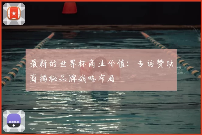 最新的世界杯商业价值：专访赞助商揭秘品牌战略布局