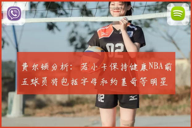 费尔顿分析:若小卡保持健康NBA前五球员将包括字母和约基奇等明星