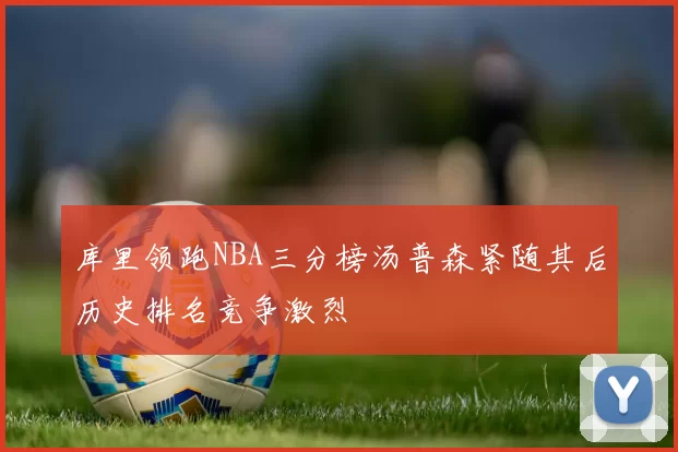 库里领跑NBA三分榜汤普森紧随其后历史排名竞争激烈