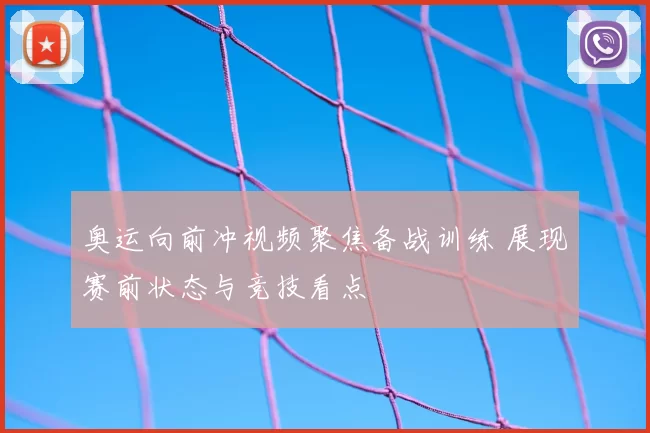 奥运向前冲视频聚焦备战训练 展现赛前状态与竞技看点