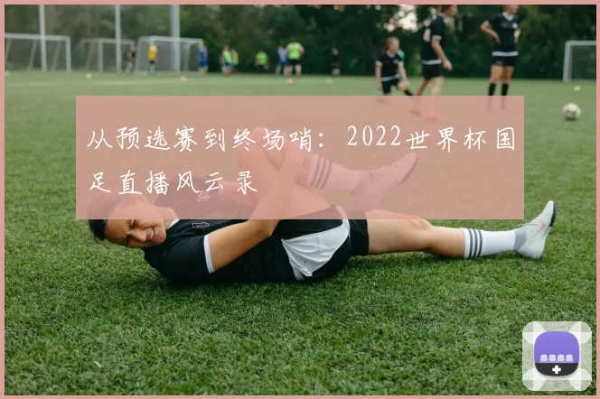 从预选赛到终场哨：2022世界杯国足直播风云录
