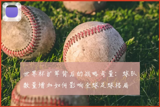世界杯扩军背后的战略考量：球队数量增加如何影响全球足球格局