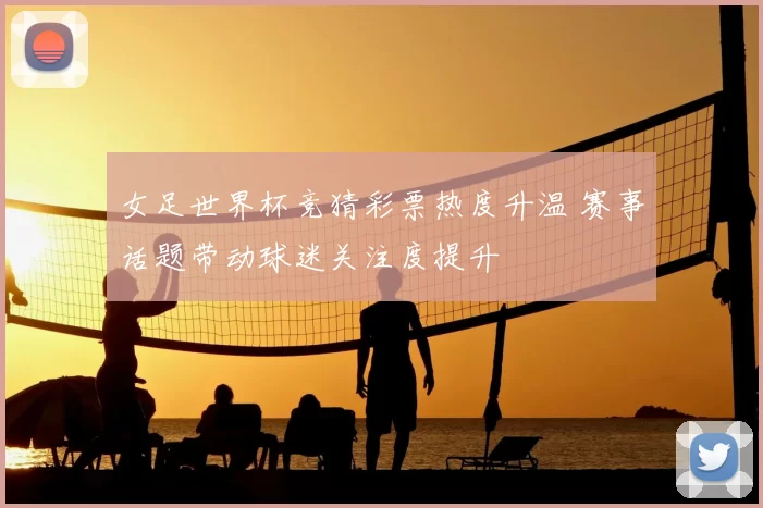 女足世界杯竞猜彩票热度升温 赛事话题带动球迷关注度提升