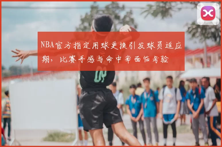 NBA官方指定用球更换引发球员适应期,比赛手感与命中率面临考验