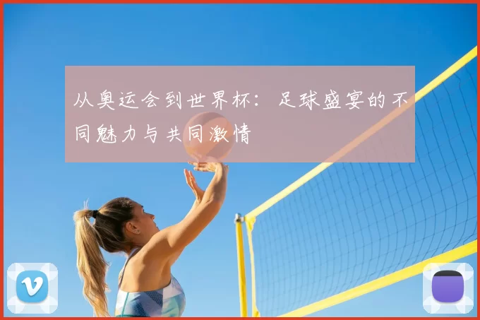 从奥运会到世界杯:足球盛宴的不同魅力与共同激情