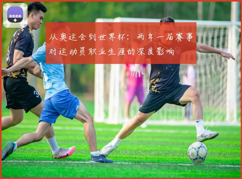 从奥运会到世界杯：两年一届赛事对运动员职业生涯的深度影响