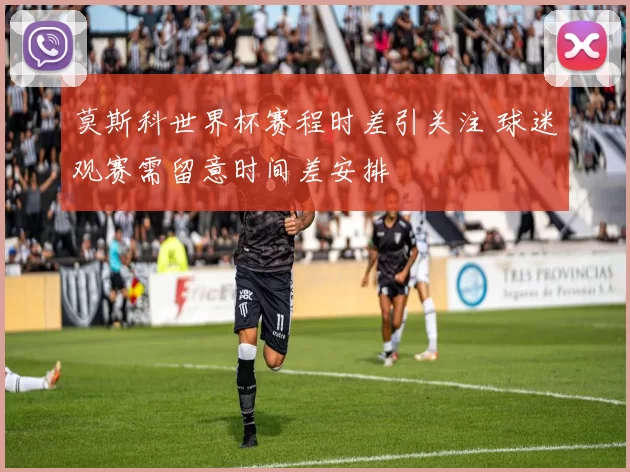 莫斯科世界杯赛程时差引关注 球迷观赛需留意时间差安排