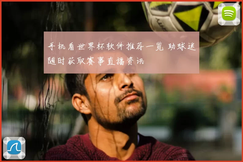 手机看世界杯软件推荐一览 助球迷随时获取赛事直播资讯