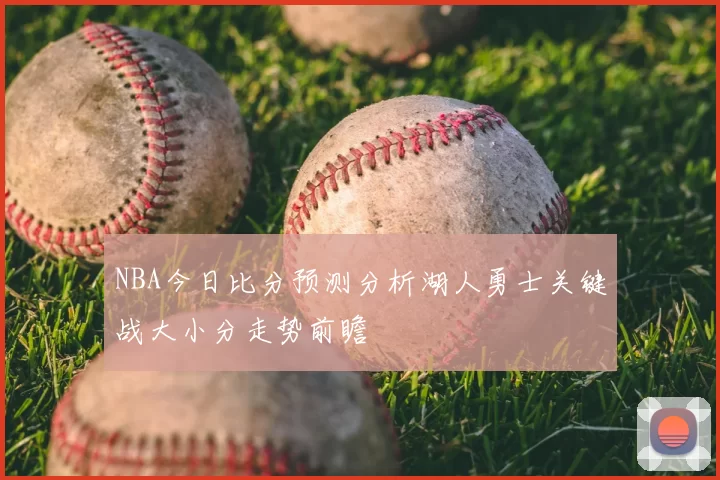 NBA今日比分预测分析湖人勇士关键战大小分走势前瞻