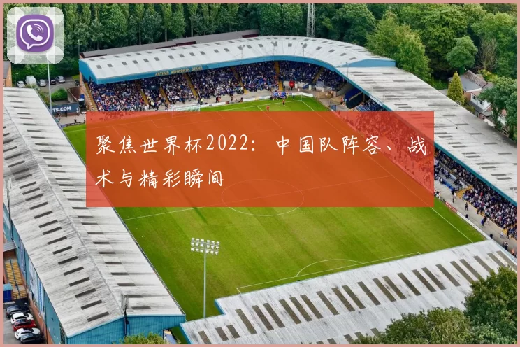 聚焦世界杯2022：中国队阵容、战术与精彩瞬间
