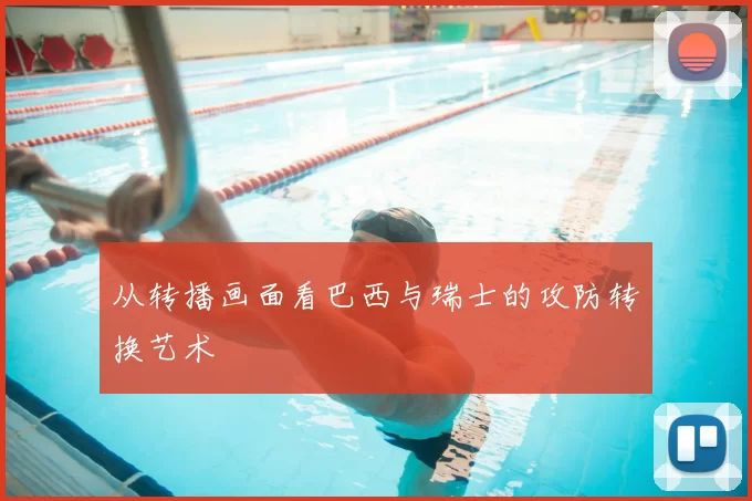 从转播画面看巴西与瑞士的攻防转换艺术
