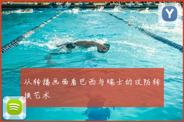 从转播画面看巴西与瑞士的攻防转换艺术