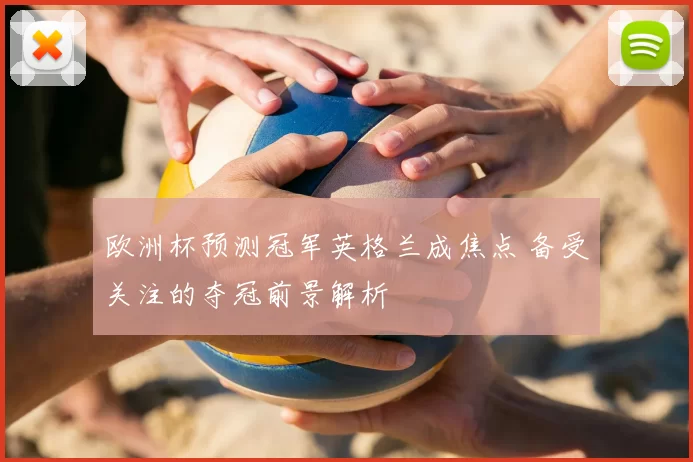 欧洲杯预测冠军英格兰成焦点 备受关注的夺冠前景解析