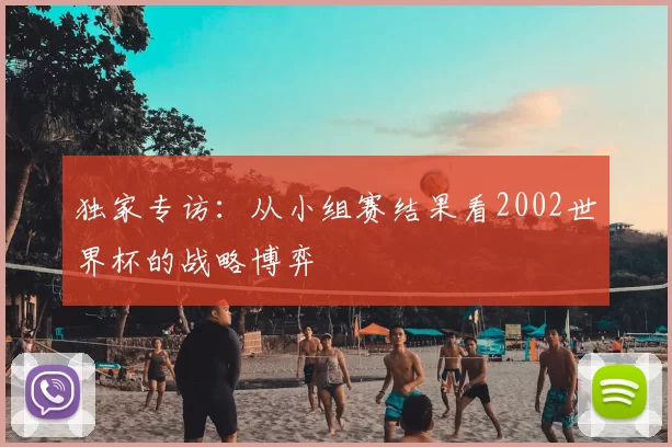 独家专访：从小组赛结果看2002世界杯的战略博弈