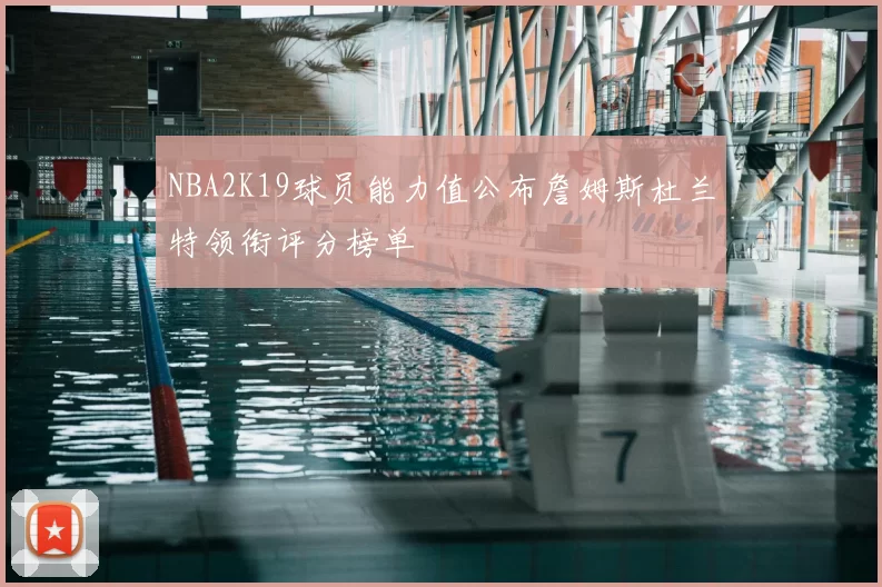 NBA2K19球员能力值公布詹姆斯杜兰特领衔评分榜单