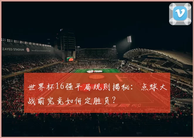 世界杯16强平局规则揭秘：点球大战前究竟如何定胜负？
