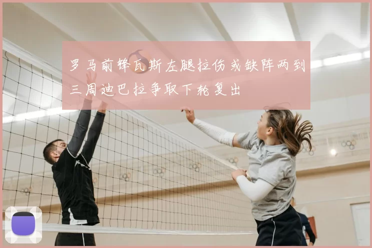 罗马前锋瓦斯左腿拉伤或缺阵两到三周迪巴拉争取下轮复出