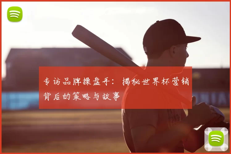专访品牌操盘手：揭秘世界杯营销背后的策略与故事