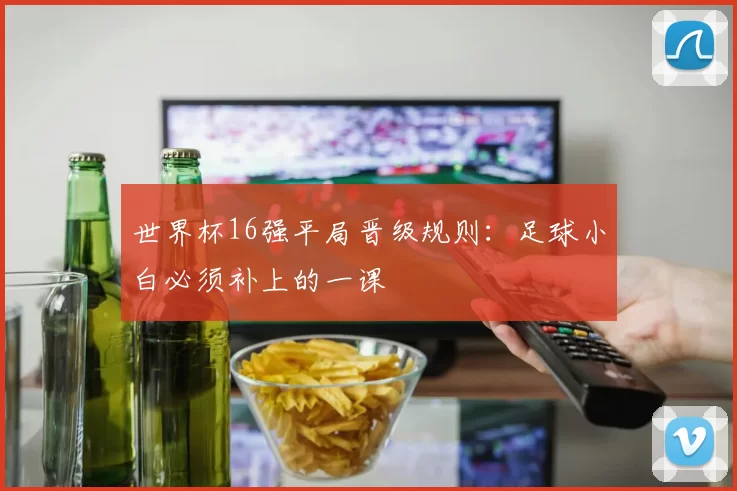 世界杯16强平局晋级规则:足球小白必须补上的一课