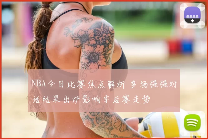 NBA今日比赛焦点解析 多场强强对话结果出炉影响季后赛走势