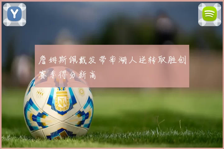 詹姆斯佩戴发带率湖人逆转取胜创赛季得分新高