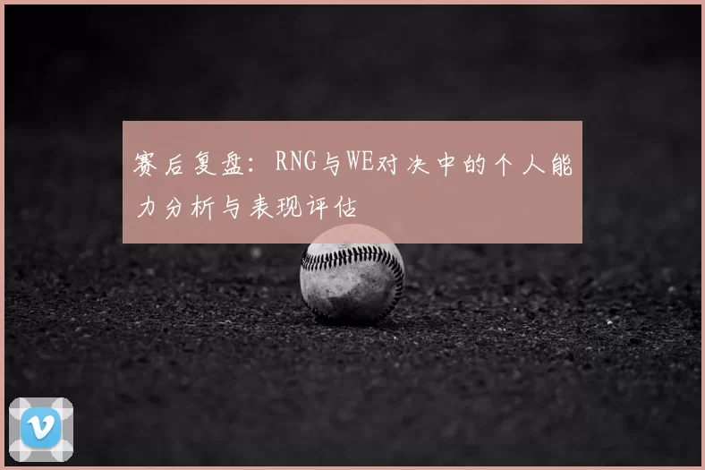 赛后复盘：RNG与WE对决中的个人能力分析与表现评估