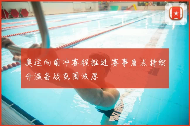 奥运向前冲赛程推进 赛事看点持续升温备战氛围浓厚