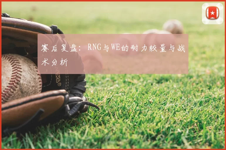 赛后复盘：RNG与WE的耐力较量与战术分析