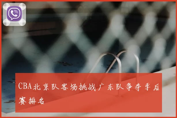 CBA北京队客场挑战广东队争夺季后赛排名