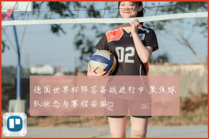 德国世界杯阵容备战进行中 聚焦球队状态与赛程安排