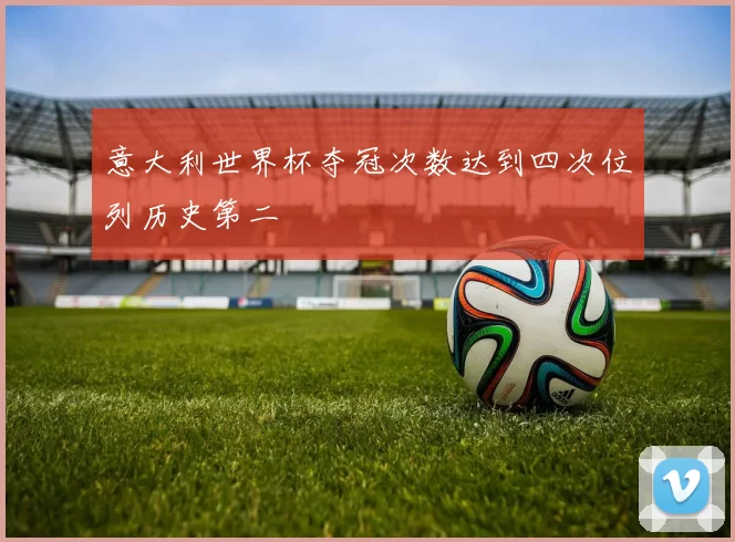 意大利世界杯夺冠次数达到四次位列历史第二