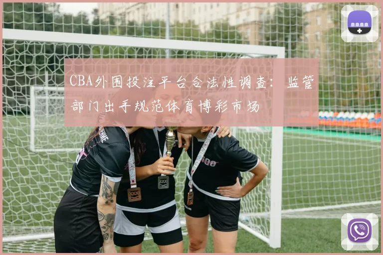 CBA外围投注平台合法性调查：监管部门出手规范体育博彩市场