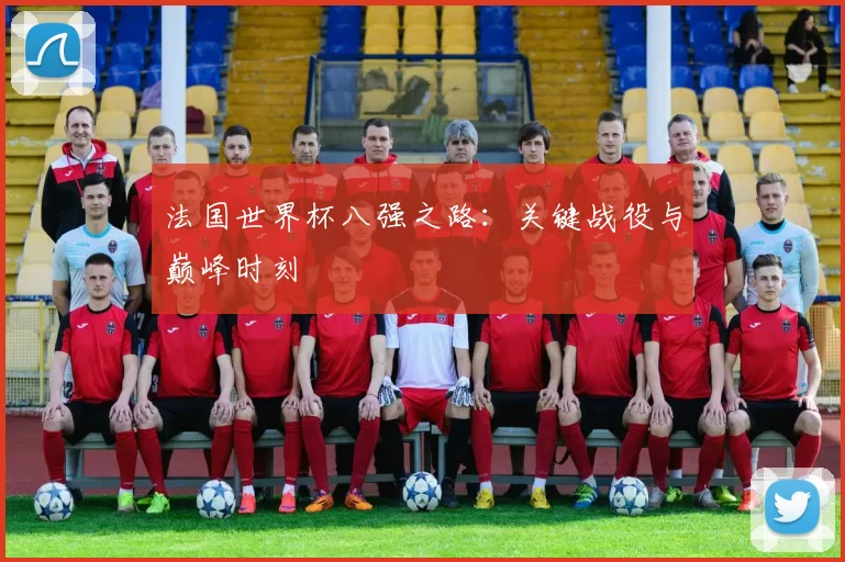 法国世界杯八强之路:关键战役与巅峰时刻