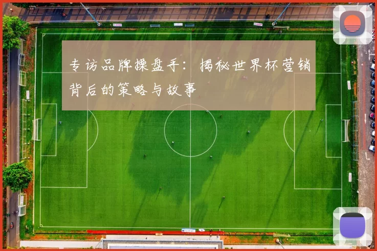 专访品牌操盘手：揭秘世界杯营销背后的策略与故事