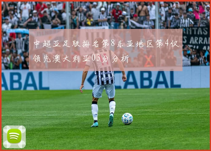 中超亚足联排名第8东亚地区第4仅领先澳大利亚03分分析