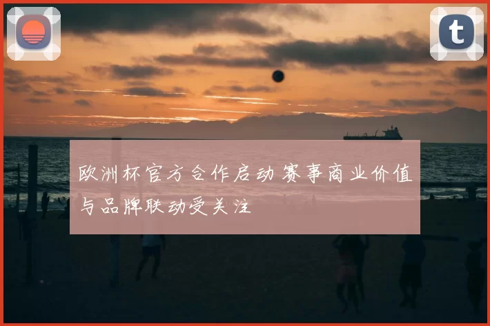 欧洲杯官方合作启动 赛事商业价值与品牌联动受关注