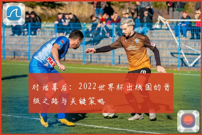 对话幕后：2022世界杯出线国的晋级之路与关键策略