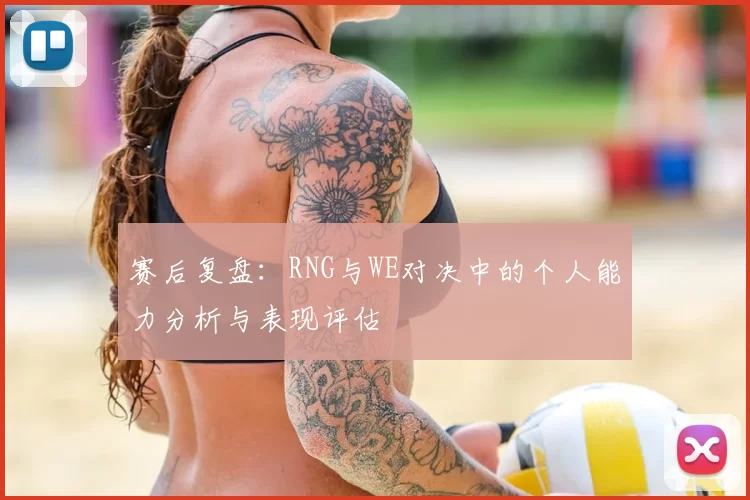 赛后复盘:RNG与WE对决中的个人能力分析与表现评估