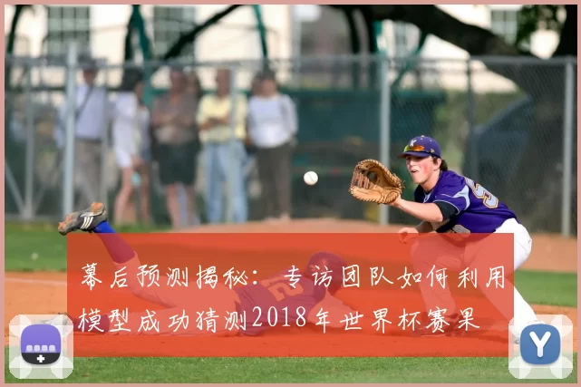 幕后预测揭秘：专访团队如何利用模型成功猜测2018年世界杯赛果