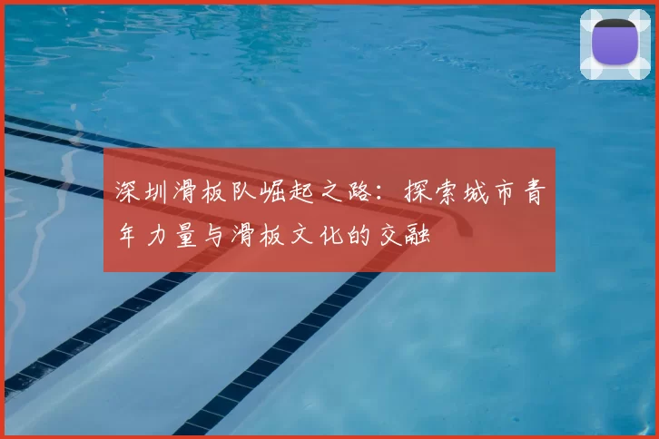 深圳滑板队崛起之路：探索城市青年力量与滑板文化的交融