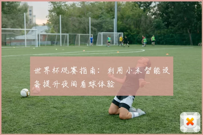 世界杯观赛指南：利用小米智能设备提升夜间看球体验