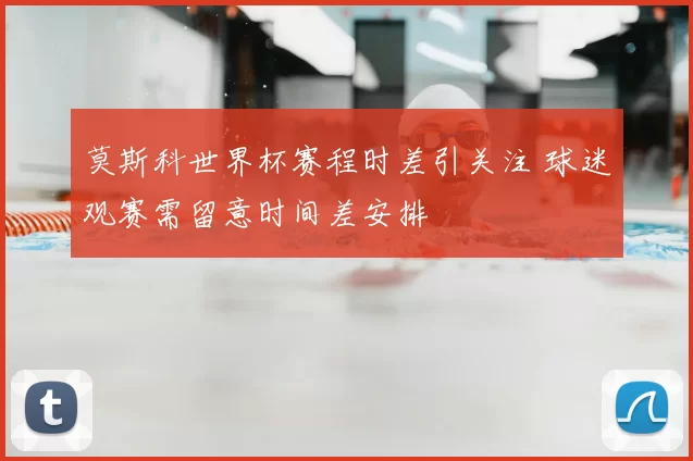 莫斯科世界杯赛程时差引关注 球迷观赛需留意时间差安排