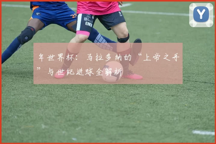 年世界杯：马拉多纳的“上帝之手”与世纪进球全解析