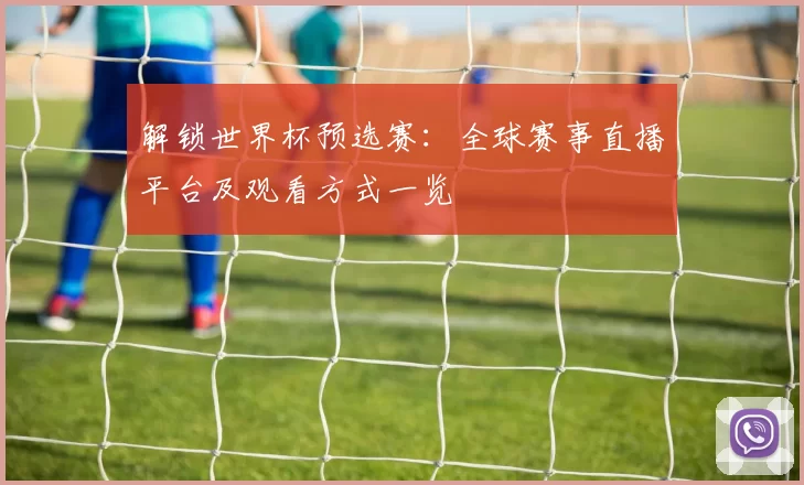 解锁世界杯预选赛：全球赛事直播平台及观看方式一览